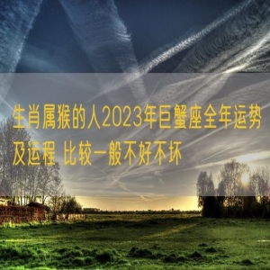 生肖属猴的人2023年巨蟹座全年运势及运程 比较一般不好不坏