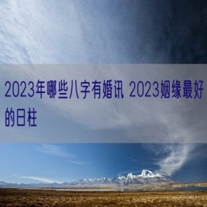 2023年哪些八字有婚讯 2023姻缘最好的日柱