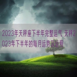2023年天秤座下半年完整运气 天秤2023年下半年的每月运势及运程
