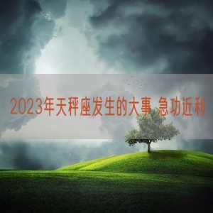 2023年天秤座发生的大事 急功近利