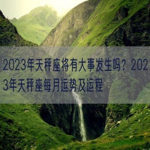 2023年天秤座将有大事发生吗？2023年天秤座每月运势及运程
