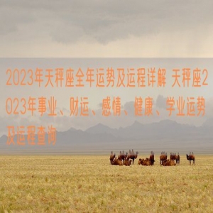 2023年天秤座全年运势及运程详解 天秤座2023年事业、财运、感情、健康、学业运势及运程查询