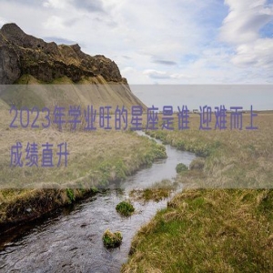 2023年学业旺的星座是谁 迎难而上 成绩直升