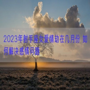 2023年射手座女爱情劫在几月份 如何解决感情问题