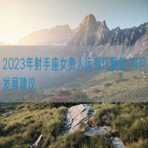 2023年射手座女贵人运有几颗星 有何发展建议