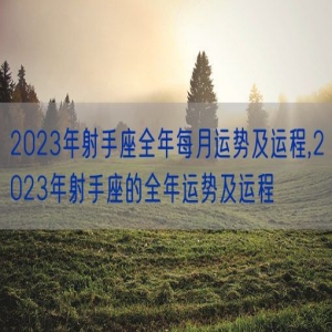 2023年射手座全年每月运势及运程,2023年射手座的全年运势及运程
