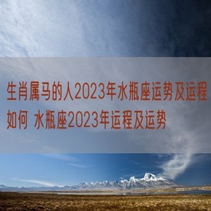 生肖属马的人2023年水瓶座运势及运程如何 水瓶座2023年运程及运势
