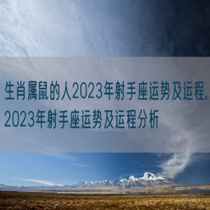 生肖属鼠的人2023年射手座运势及运程,2023年射手座运势及运程分析