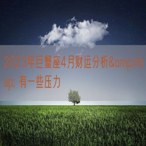 2023年巨蟹座4月财运分析&nbsp; 有一些压力    