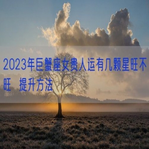 2023年巨蟹座女贵人运有几颗星旺不旺  提升方法