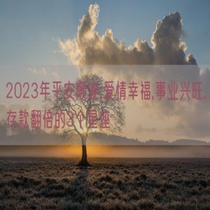 2023年平安顺遂,爱情幸福,事业兴旺,存款翻倍的3个星座