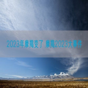 2023年摩羯变了 摩羯2023大事件
