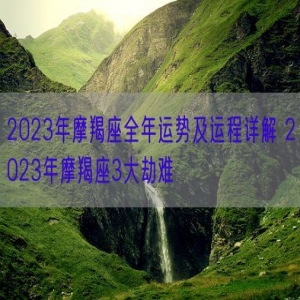 2023年摩羯座全年运势及运程详解 2023年摩羯座3大劫难