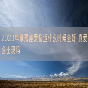 2023年摩羯座爱情运什么时候会好 真爱会出现吗