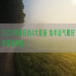 2023年最旺的4大星座 兔年运气最好的星座有谁