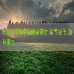 2023年最幸福的星座女 运气极佳 顺风顺水