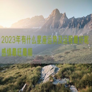 2023年有什么星座运势及运程最好呢 感情最旺最顺