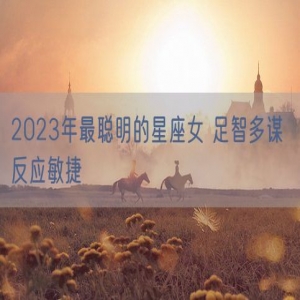 2023年最聪明的星座女 足智多谋 反应敏捷