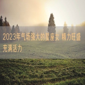 2023年气场强大的星座女 精力旺盛 充满活力