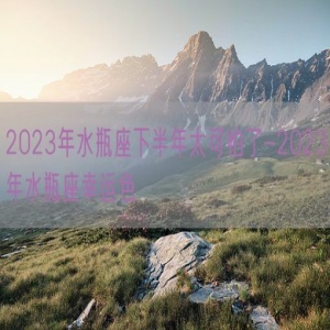 2023年水瓶座下半年太可怕了-2023年水瓶座幸运色