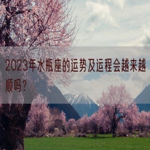 2023年水瓶座的运势及运程会越来越顺吗？