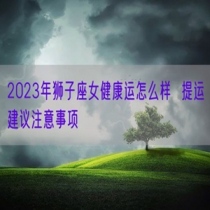 2023年狮子座女健康运怎么样  提运建议注意事项