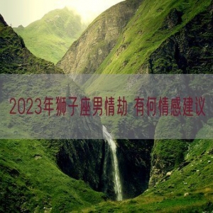 2023年狮子座男情劫 有何情感建议