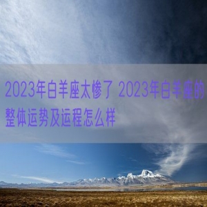 2023年白羊座太惨了 2023年白羊座的整体运势及运程怎么样