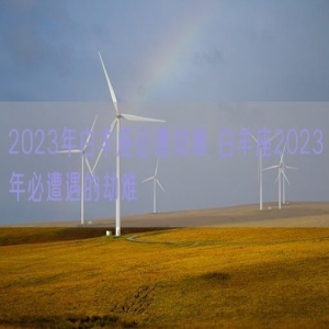 2023年白羊座必遭劫难 白羊座2023年必遭遇的劫难