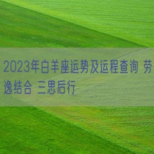 2023年白羊座运势及运程查询 劳逸结合 三思后行