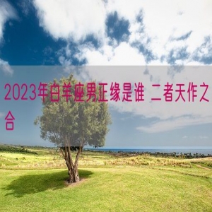 2023年白羊座男正缘是谁 二者天作之合