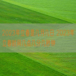 2023年立春是几月几日 2023年立春时间几点几分几秒钟