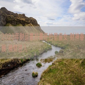 2023年财运最好最旺的星座女 财神眷顾 横财进入