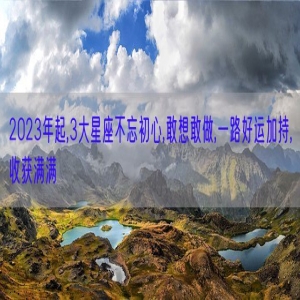 2023年起,3大星座不忘初心,敢想敢做,一路好运加持,收获满满