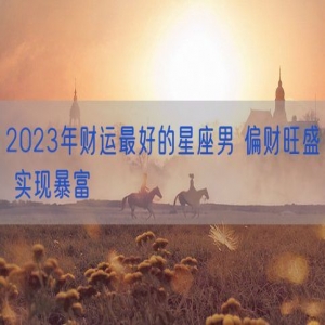 2023年财运最好的星座男 偏财旺盛 实现暴富