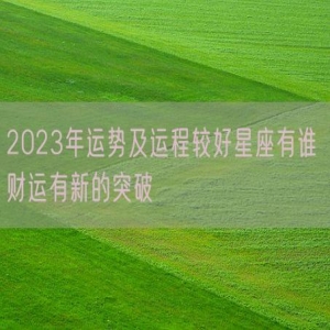 2023年运势及运程较好星座有谁 财运有新的突破