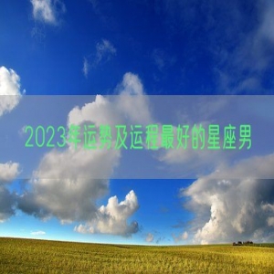 2023年运势及运程最好的星座男