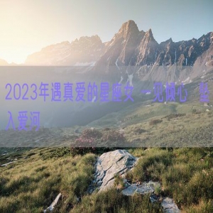 2023年遇真爱的星座女 一见倾心  坠入爱河