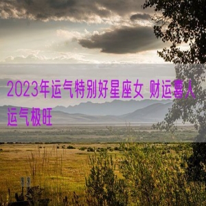 2023年运气特别好星座女 财运喜人 运气极旺