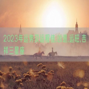 2023年运势及运程佳,凶退,运旺,吉祥三星座