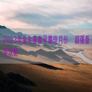 2023年金牛座备孕最佳月份   超强备孕攻略