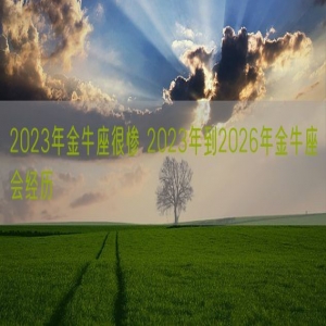 2023年金牛座很惨 2023年到2026年金牛座会经历