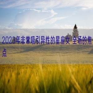 2023年非常吸引异性的星座女 全场的焦点