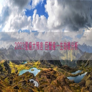 2023星座大预言 巨蟹座一生劫难分析
