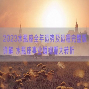 2023水瓶座全年运势及运程完整版详解 水瓶座事业婚姻重大转折 