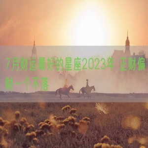 7月财运最好的星座2023年 正财偏财一个不落
