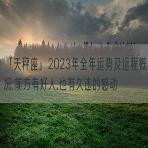 「天秤座」2023年全年运势及运程概况,前方有好人,也有久违的感动