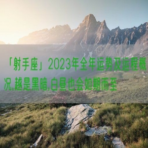 「射手座」2023年全年运势及运程概况,越是黑暗,白昼也会如期而至