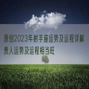原创2023年射手座运势及运程详解 贵人运势及运程相当旺
