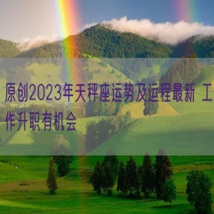 原创2023年天秤座运势及运程最新 工作升职有机会